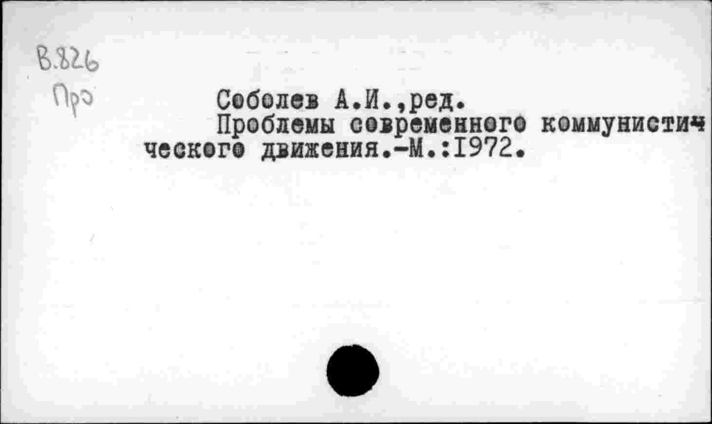 ﻿Соболев А.И.,ред.
Проблемы современного коммуниста ческого движения.-М.:1972.